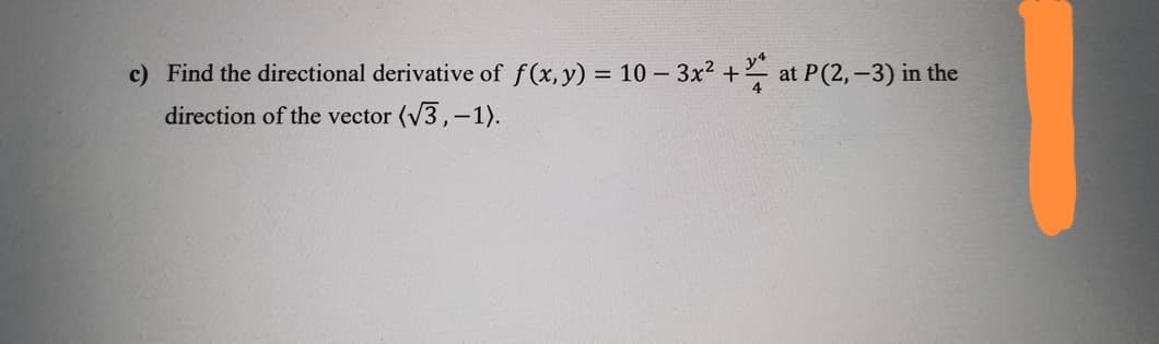 c) Find the directional derivative of f (x, y) = 10 – 3x? + at P(2, -3) in the
direction of the vector (V3,-1).
%3D
