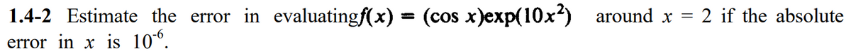 1.4-2 Estimate the error in evaluatingf(x) = (cos x)exp(10x?) around x = 2 if the absolute
error in x is 10°.
