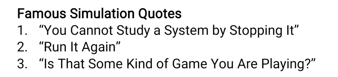 Famous Simulation Quotes
1. "You Cannot Study a System by Stopping It"
2. "Run It Again"
3. "Is That Some Kind of Game You Are Playing?"
