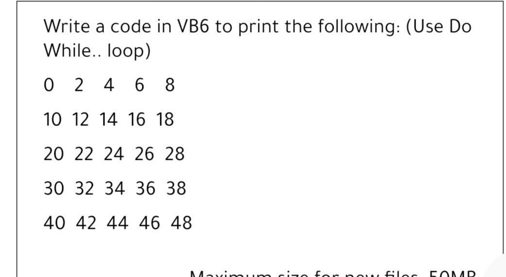 Write a code in VB6 to print the following: (Use Do
While.. loop)
O 2 4 6 8
10 12 14 16 18
20 22 24 26 28
30 32 34 36 38
40 42 44 46 48
Maxi
cize f er no N filec
5OMR
