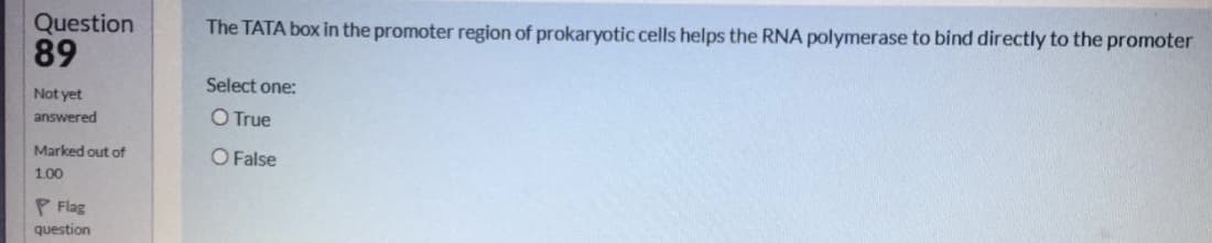 Question
89
The TATA box in the promoter region of prokaryotic cells helps the RNA polymerase to bind directly to the promoter
Select one:
Not yet
answered
O True
Marked out of
O False
1.00
P Flag
question
