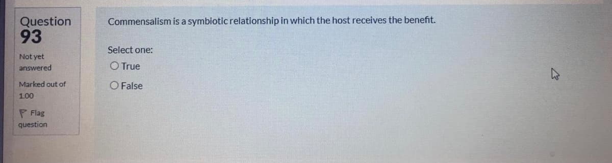 Question
93
Commensalism is a symbiotic relationship in which the host receives the benefit.
Select one:
Not yet
answered
O True
Marked out of
O False
1.00
P Flag
question
