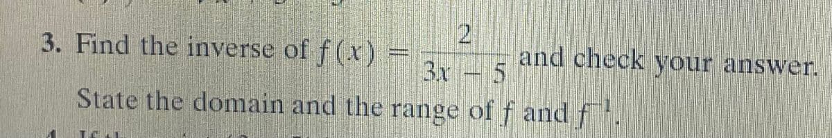 2
and check your answer.
3x - 5
3. Find the inverse of f (x)-
State the domain and the range of f and f.
