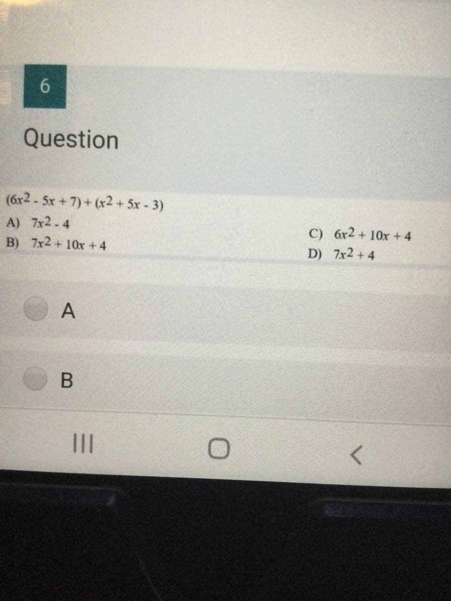 Question
(6x2 - 5x + 7)+ (x2 + 5x - 3)
A) 7x2 4
B) 7x2+ 10x+4
C) 6r2 + 10x + 4
D) 7x2 +4
A
II
