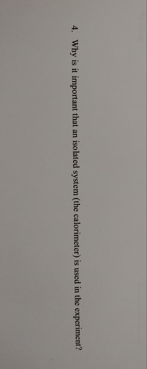 4. Why is it important that an isolated system (the calorimeter) is used in the experiment?