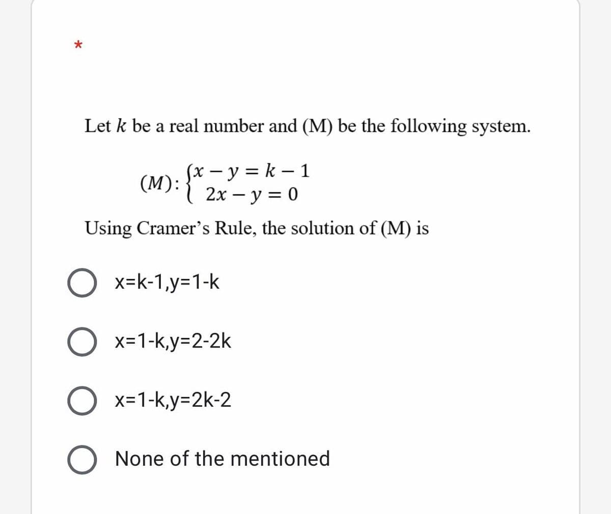 Let k be a real number and (M) be the following system.
(x - y = k – 1
(M):{ 2x – y = 0
2х — у %3D 0
Using Cramer's Rule, the solution of (M) is
O x=k-1,y=1-k
O x=1-k,y=2-2k
O x=1-k,y=2k-2
None of the mentioned
