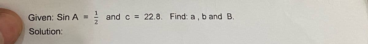 12
Given: Sin A =
Solution:
and c = 22.8. Find: a, b and B.