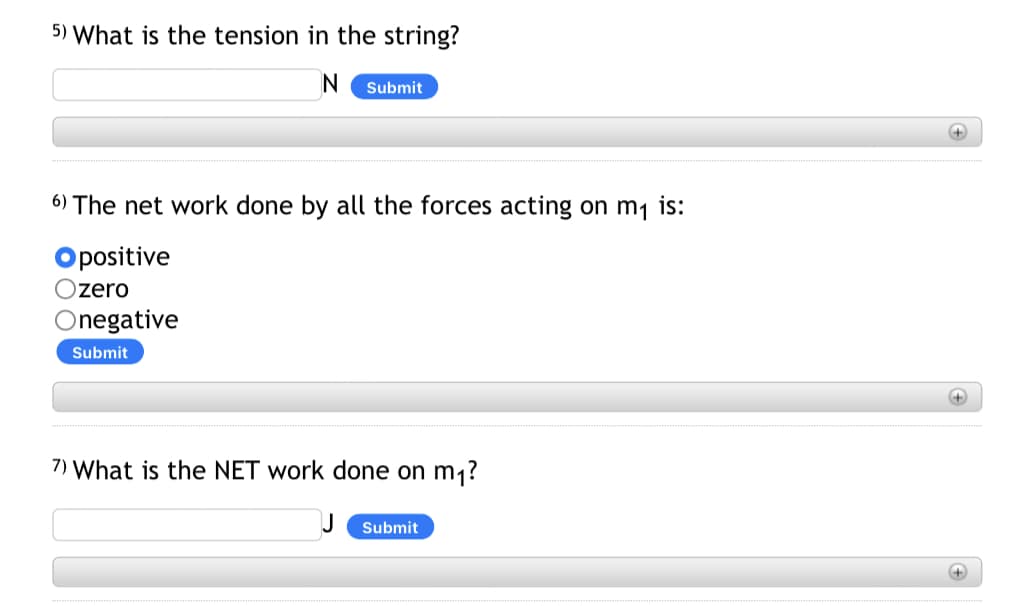 5) What is the tension in the string?
N Submit
6) The net work done by all the forces acting on m₁ is:
Opositive
zero
Onegative
Submit
7) What is the NET work done on m₁?
Submit
+
+
+