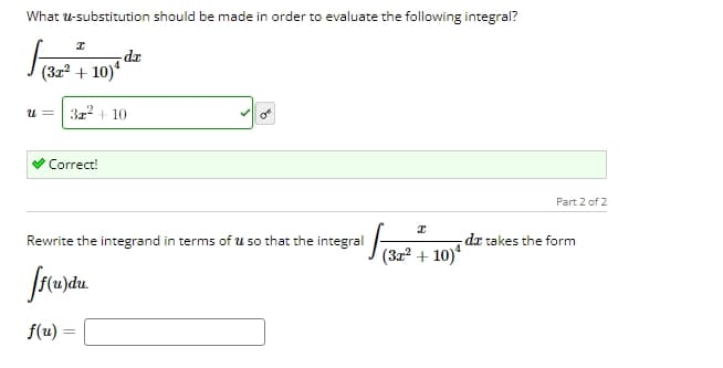 What u-substitution should be made in order to evaluate the following integral?
Ꮖ
(3x² + 10)
u =
4
-da
3x²+10
Correct!
Part 2 of 2
I
Rewrite the integrand in terms of u so that the integral
da takes the form
(3x² + 10)
ff(u)du.
f(u)