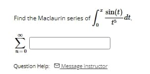 sin(t)
Find the Maclaurin series of
-dt.
t5
Question Help: Message instructor
