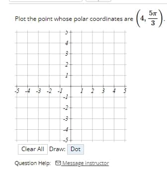 Plot the point whose polar coordinates are (4,
4
بنا
3
-5-4-3-2
-3-2-1
2
1
-1
-2
-3
-4
2
3
Lon
+
Clear All Draw: Dot
Question Help: Message instructor
5π
3