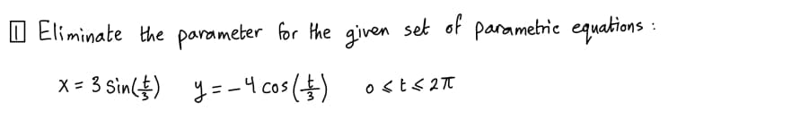 Eliminate the parameter for the given set of parametric equations:
x = 3 sin(+) y = -4 cos/
y=-4 cos(+)
0<t≤2π