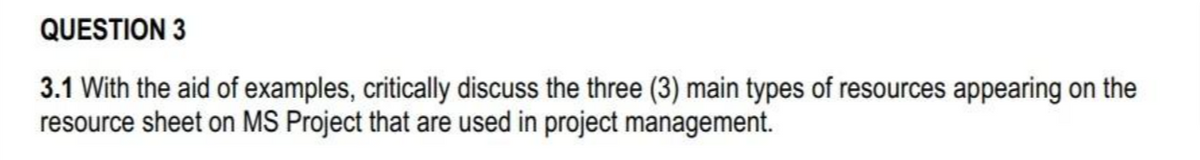 QUESTION 3
3.1 With the aid of examples, critically discuss the three (3) main types of resources appearing on the
resource sheet on MS Project that are used in project management.