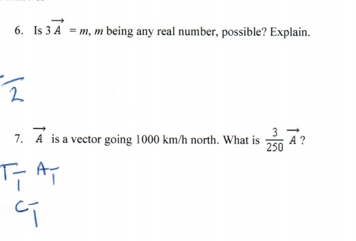 6. Is 3 A = m, m being any real number, possible? Explain.
3
A ?
7. A is a vector going 1000 km/h north. What is
250
Ti AT
