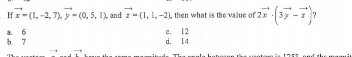 If x = (1, -2, 7), y = (0, 5, 1), and z = (1, 1, -2), then what is the value of 2x
a.
C.
12
b. 7
d.
14
The ueater
ad h houo the
amitude The onele hetweon the vootore i 1250 ond the megnit
ame
