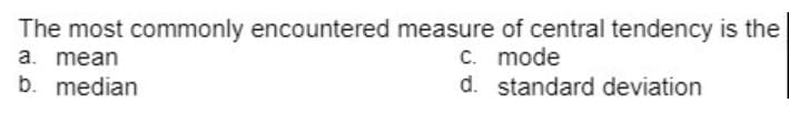 The most commonly encountered measure of central tendency is the
C. mode
d. standard deviation
a. mean
b. median
