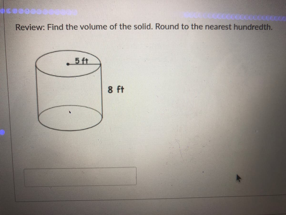 Review: Find the volume of the solid. Round to the nearest hundredth.
5 ft
8 ft
