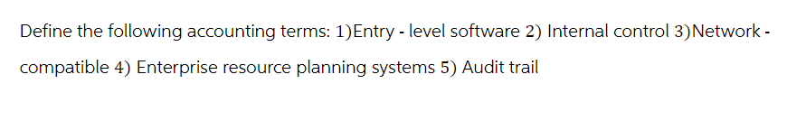 Define the following accounting terms: 1) Entry - level software 2) Internal control 3) Network -
compatible 4) Enterprise resource planning systems 5) Audit trail