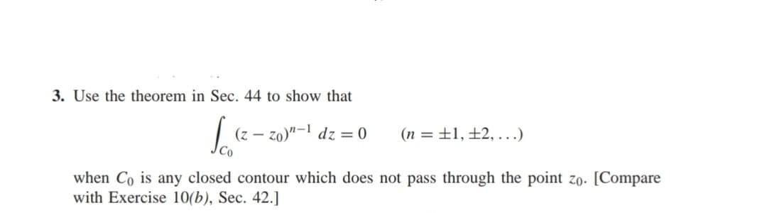 3. Use the theorem in Sec. 44 to show that
(z-zo)"-1 dz = 0
(n = ±1, 12,...)
Co
when Co is any closed contour which does not pass through the point zo. [Compare
with Exercise 10(b), Sec. 42.]