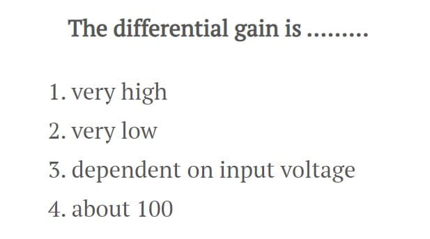 The
1. very high
2. very low
3. dependent on input voltage
4. about 100
differential gain is ..........