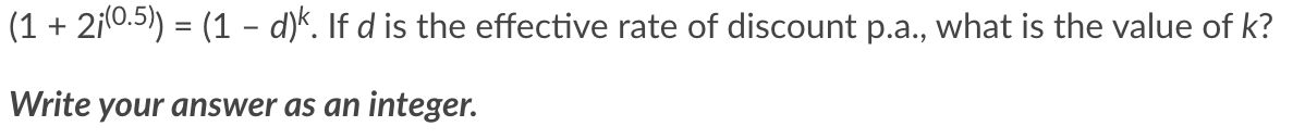 (1 + 2¡(0.5)) = (1 − d)k. If d is the effective rate of discount p.a., what is the value of k?
Write your answer as an integer.