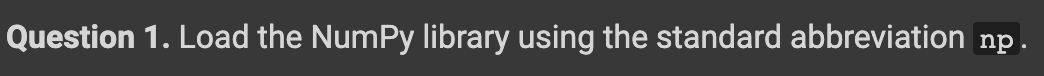 Question 1. Load the NumPy library using the standard abbreviation np.