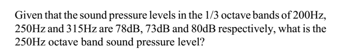 Given that the sound pressure levels in the 1/3 octave bands of 200HZ,
250HZ and 315HZ are 78dB, 73dB and 80dB respectively, what is the
250HZ octave band sound pressure level?
