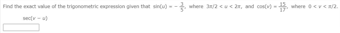 Find the exact value of the trigonometric expression given that sin(u) = -
2, where 31/2 < u < 2n, and cos(v) = , where 0 < v < t/2.
sec(v – u)
