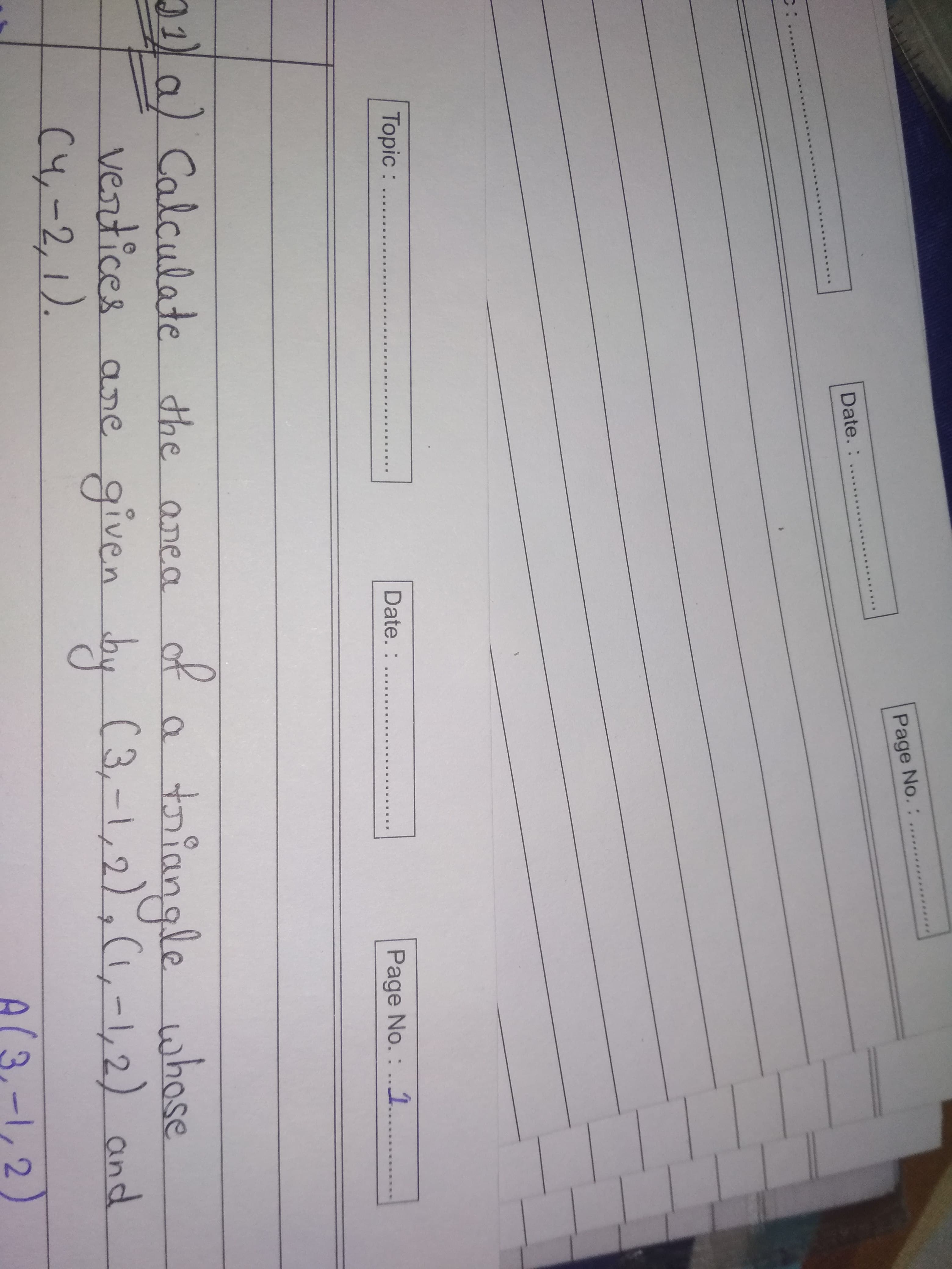 Page No.:
Date.:
Topic : ..
Date. : ...
Page No. : ..1
la) Calculate the anea
vertices ane given by (3,-1,2),(1,-1,2) and
(4,-2,1).
of
f a
triangle whose
A(3,-1,2)
