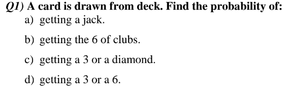 Q1) A card is drawn from deck. Find the probability of:
a) getting a jack.
b) getting the 6 of clubs.
c) getting a 3 or a diamond.
d) getting a 3 or a 6.
