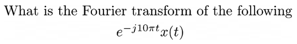 What is the Fourier transform of the following
e-j10ët,
ntx(t)
