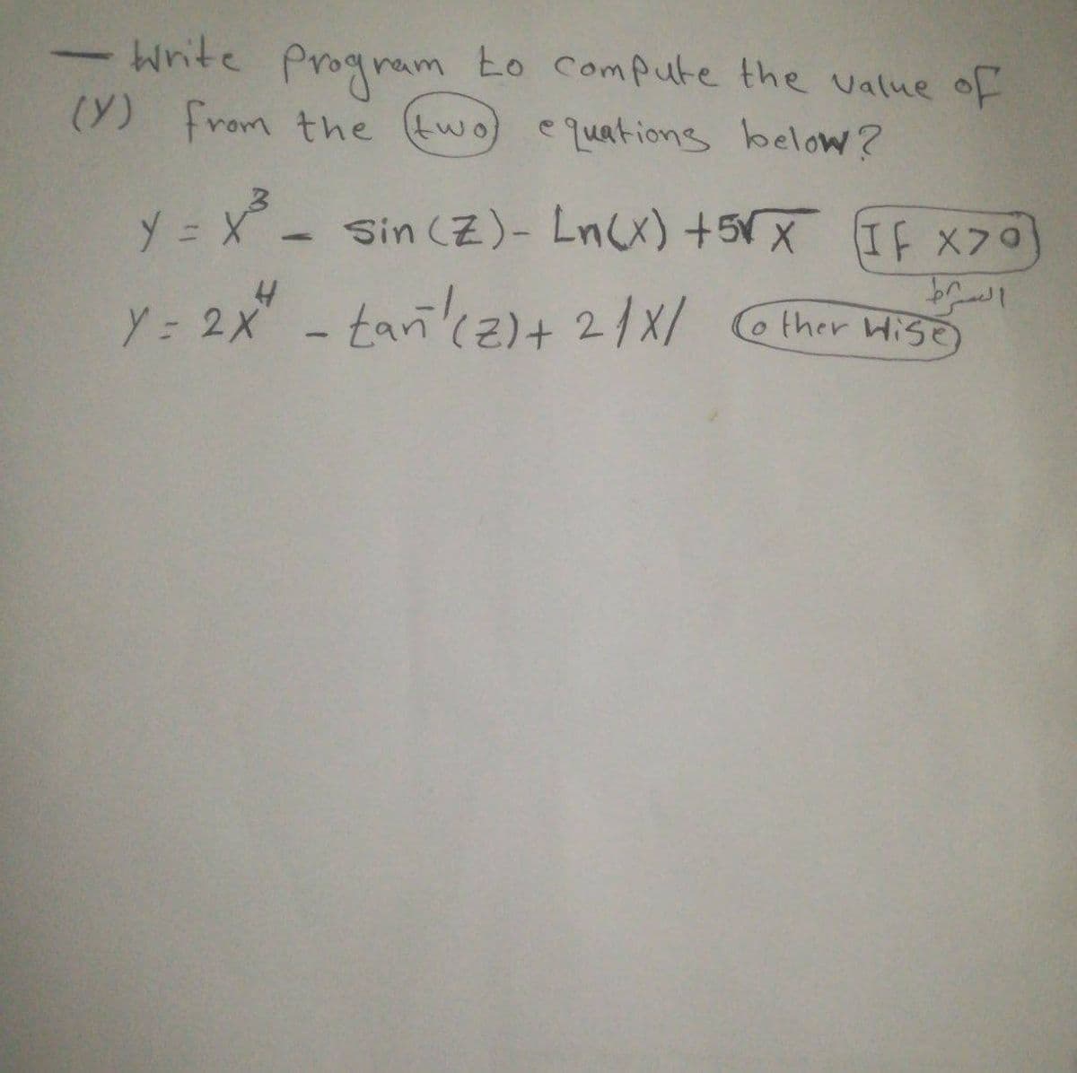 Write Program to Compute the value of
(Y) from the (two)
e quations below?
y = X - Sin (Z)- Ln(x) +5Vx If X70
Y= 2x - tarikz)+ 2/x/
HISE)
