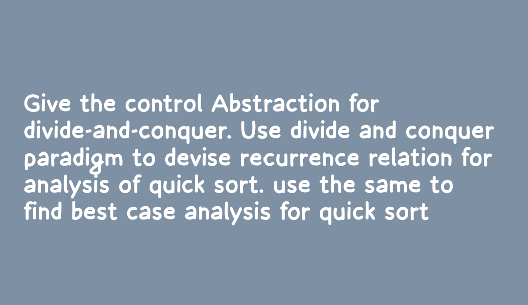 Give the control Abstraction for
divide-and-conquer. Use divide and conquer
paradigm to devise recurrence relation for
analysis of quick sort. use the same to
find best case analysis for quick sort