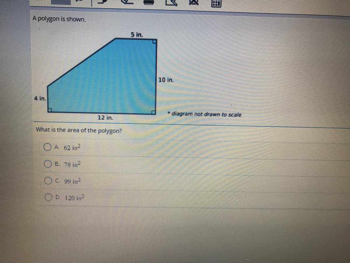 A polygon is shown.
5 in.
10 in.
4 in.
* diagram not drawn to scale
12 in.
What is the area of the polygon?
OA 62 in?
B. 78 in2
Oc 99 in
D. 120 in
