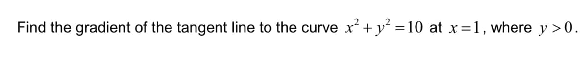 Find the gradient of the tangent line to the curve
x² + y? = 10 at x=1, where y > 0.
