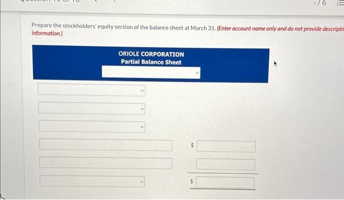 -76
ORIOLE CORPORATION
Partial Balance Sheet
!!!
Prepare the stockholders' equity section of the balance sheet at March 31. (Enter account name only and do not provide descripti
information.)