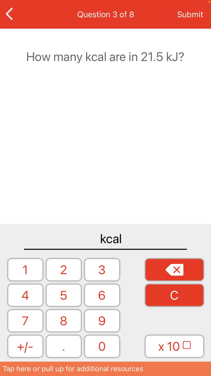 Question 3 of 8
Submit
How many kcal are in 21.5 kJ?
kcal
1
2
3
4
6.
C
7
8
+/-
х 100
Tap here or pull up for additional resources
LO
