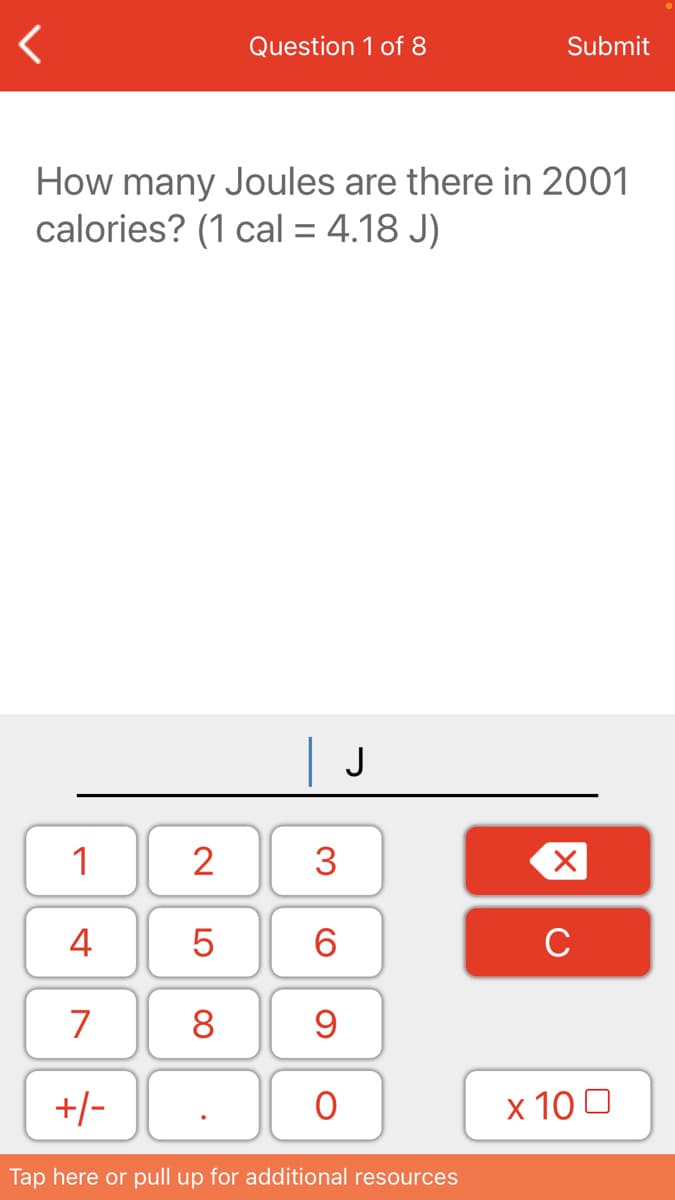 Question 1 of 8
Submit
How many Joules are there in 2001
calories? (1 cal = 4.18 J)
J
1
2
3
4
6.
C
7
8
+/-
x 10 0
Tap here or pull up for additional resources
