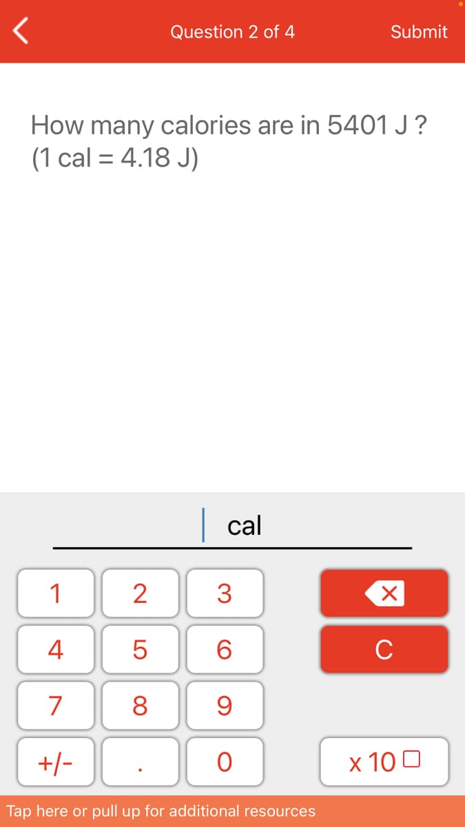 Question 2 of 4
Submit
How many calories are in 5401 J?
(1 cal = 4.18 J)
| cal
1
2
3
4
6.
C
7
8
+/-
х 100
Tap here or pull up for additional resources
LO
