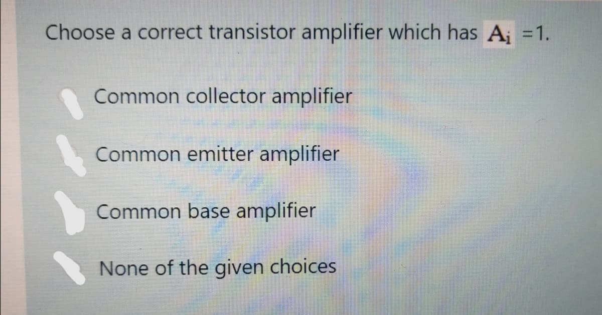 Choose a correct transistor amplifier which has A; =1.
Common collector amplifier
Common emitter amplifier
Common base amplifier
None of the given choices
