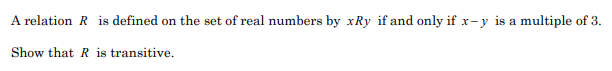 A relation R is defined on the set of real numbers by xRy if and only if x-y is a multiple of 3.
Show that R is transitive.
