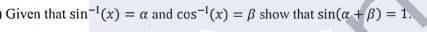 O Given that sin-(x) = a and cos-(x) = B show that sin(a + B) = 1.
%3D
