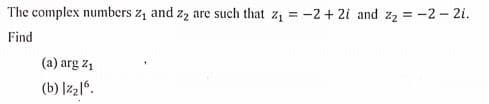 The complex numbers z, and z2 are such that z, = -2 + 2i and z2 = -2– 2i.
Find
(a) arg z1
(b) |z2l".
