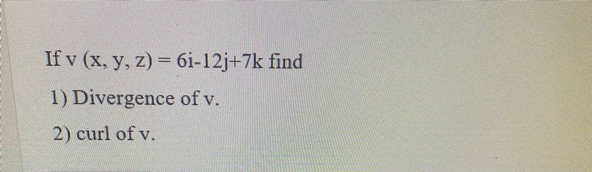 If v (x, y, z) = 6i-12j+7k find
1) Divergence of v.
2) curl of v.