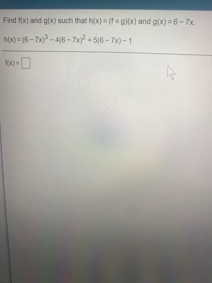 Find f(x) and g(x) such that h(x) = (f o g)(x) and g(x) = 6- 7x.
h(x) = (6-7x) - 4(6-7x)² + 5(6 – 7x) – 1
f(x) =
%3D
