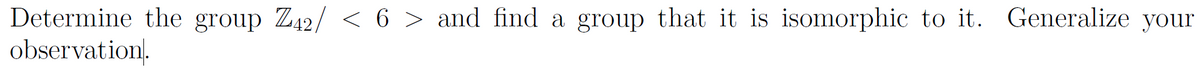 Determine the group Z42/ < 6 > and find a group that it is isomorphic to it. Generalize your
observation.