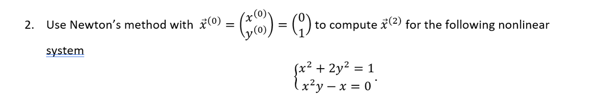 2. Use Newton's method with (0) (*) = (9) to compute (2) for the following nonlinear
system
(x² + 2y² = 1
(x²y = x = 0
