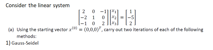 Consider the linear system
2 0 -1]
B: 10-4
-2 1
=
-1 0 2 X3.
2
(a) Using the starting vector x(0) = (0,0,0), carry out two iterations of each of the following
methods:
1) Gauss-Seidel