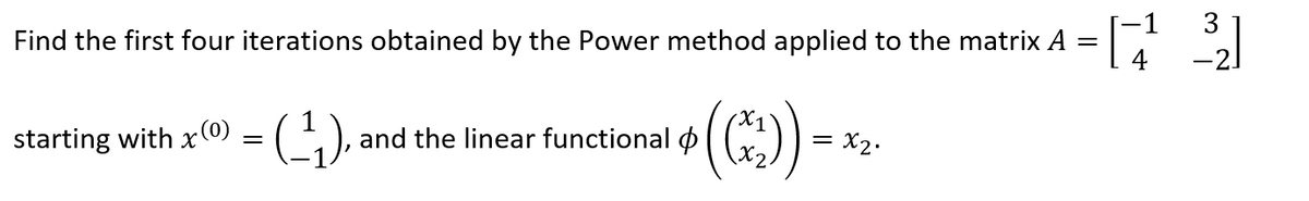 Find the first four iterations obtained by the Power method applied to the matrix A =
=[17² 3]
4
starting with x(0) = (¹₁), and the linear functional
=
x2.