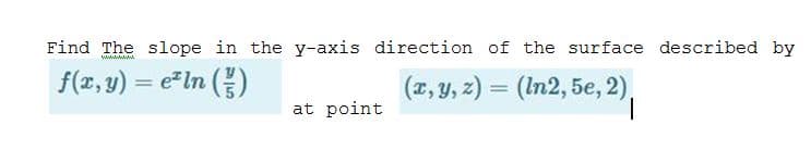 Find The slope in the y-axis direction of the surface described by
wwwwww
f(r, y) = e=In ()
(z, y, z) = (In2, 5e, 2).
at point
